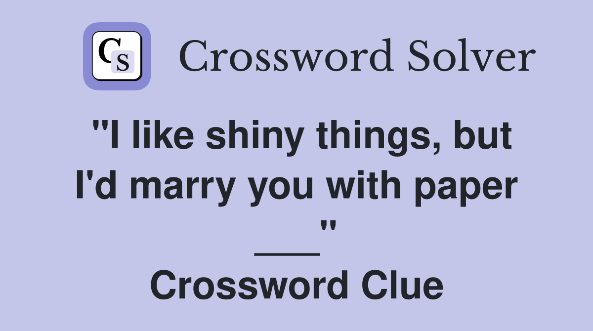 "I like shiny things, but I'd marry you with paper ___" Crossword